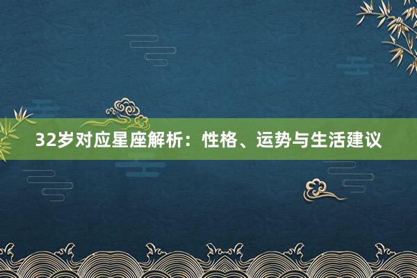 32岁对应星座解析：性格、运势与生活建议